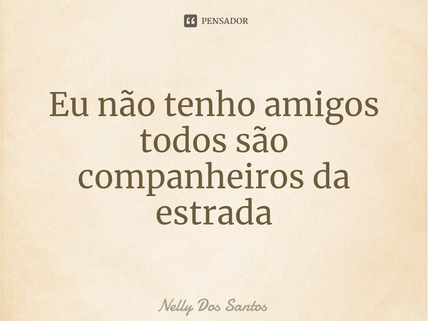 ⁠Eu não tenho amigos todos são companheiros da estrada... Frase de Nelly dos Santos.