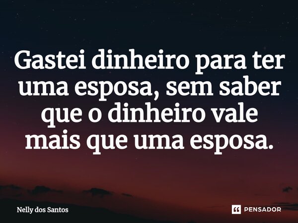 ⁠Gastei dinheiro para ter uma esposa, sem saber que o dinheiro vale mais que uma esposa.... Frase de Nelly dos Santos.