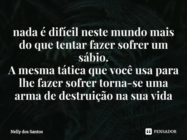 ⁠nada é difícil neste mundo mais do que tentar fazer sofrer um sábio.
A mesma tática que você usa para lhe fazer sofrer torna-se uma arma de destruição na sua v... Frase de Nelly dos Santos.