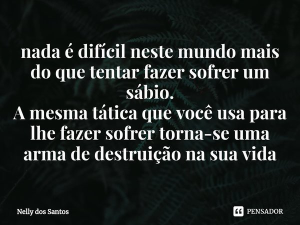 ⁠nada é difícil neste mundo mais do que tentar fazer sofrer um sábio.
A mesma tática que você usa para lhe fazer sofrer torna-se uma arma de destruição na sua v... Frase de Nelly dos Santos.