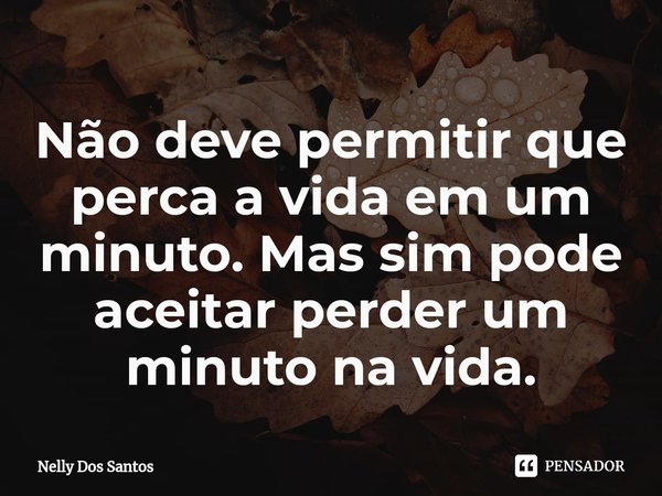 Não deve permitir que perca a vida em um minuto. Mas sim pode aceitar perder um minuto na vida.⁠... Frase de Nelly dos Santos.