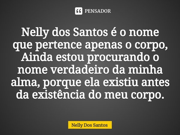 ⁠Nelly dos Santos é o nome que pertence apenas o corpo, Ainda estou procurando o nome verdadeiro da minha alma, porque ela existiu antes da existência do meu co... Frase de Nelly dos Santos.
