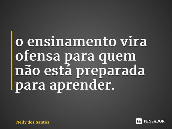 ⁠o ensinamento vira ofensa para quem não está preparada para aprender.... Frase de Nelly dos Santos.