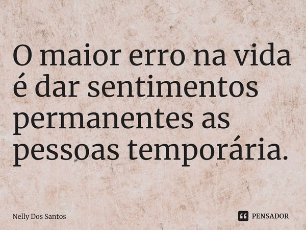 ⁠O maior erro na vida é dar sentimentos permanentes as pessoas temporária.... Frase de Nelly dos Santos.