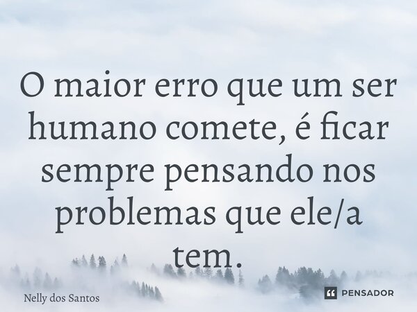 ⁠O maior erro que um ser humano comete, é ficar sempre pensando nos problemas que ele/a tem.... Frase de Nelly dos Santos.