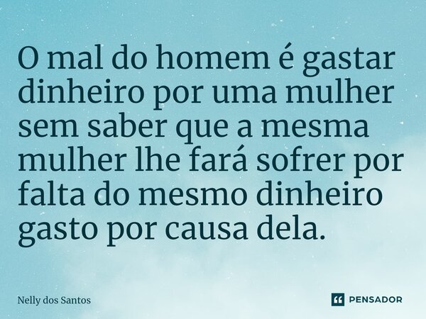⁠O mal do homem é gastar dinheiro por uma mulher sem saber que a mesma mulher lhe fará sofrer por falta do mesmo dinheiro gasto por causa dela.... Frase de Nelly dos Santos.