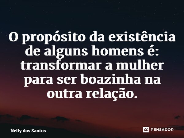 ⁠O propósito da existência de alguns homens é: transformar a mulher para ser boazinha na outra relação.... Frase de Nelly dos Santos.