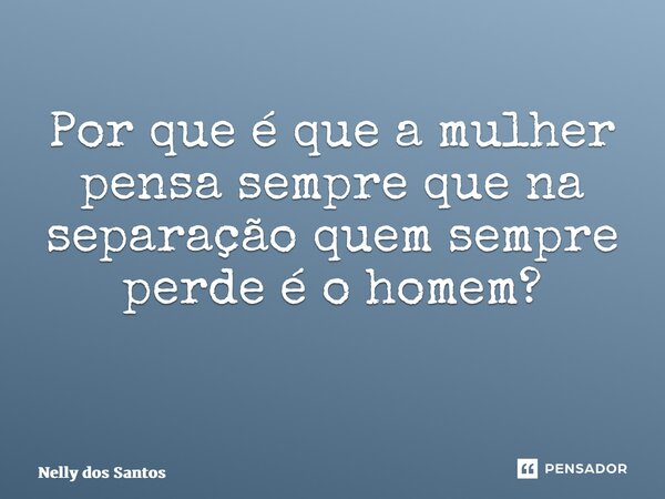 Por que é que a mulher pensa sempre que na separação quem sempre perde é o homem? ⁠... Frase de Nelly dos Santos.