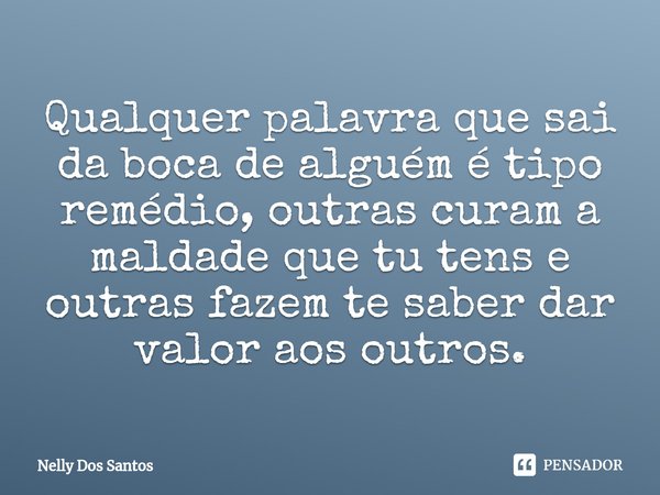 ⁠Qualquer palavra que sai da boca de alguém é tipo remédio, outras curam a maldade que tu tens e outras fazem te saber dar valor aos outros.... Frase de Nelly dos Santos.