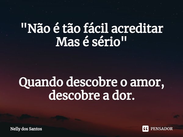 "Não é tão fácil acreditar Mas é sério" Quando descobre o amor, descobre a dor.... Frase de Nelly dos Santos.