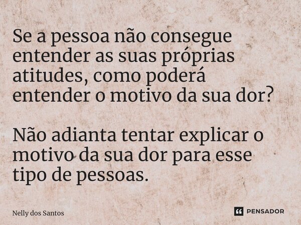 ⁠Se a pessoa não consegue entender as suas próprias atitudes, como poderá entender o motivo da sua dor? Não adianta tentar explicar o motivo da sua dor para ess... Frase de Nelly dos Santos.