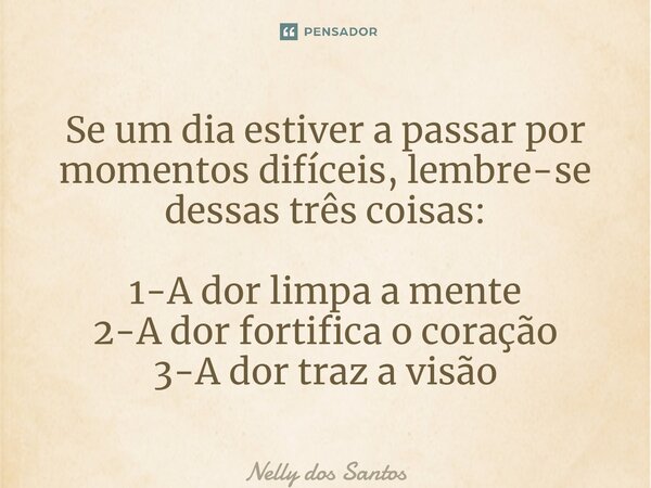 ⁠Se um dia estiver a passar por momentos difíceis, lembre-se dessas três coisas: 1-A dor limpa a mente 2-A dor fortifica o coração 3-A dor traz a visão... Frase de Nelly dos Santos.