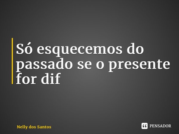 ⁠Só esquecemos do passado se o presente for diferente... Frase de Nelly dos Santos.