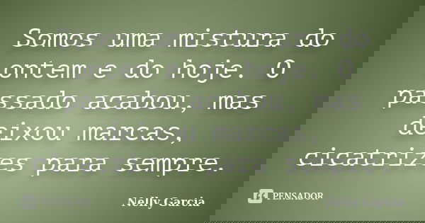 Somos uma mistura do ontem e do hoje. O passado acabou, mas deixou marcas, cicatrizes para sempre.... Frase de Nelly Garcia.