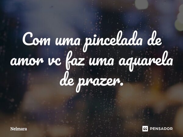 ⁠Com uma pincelada de amor vc faz uma aquarela de prazer.... Frase de Nelmara.