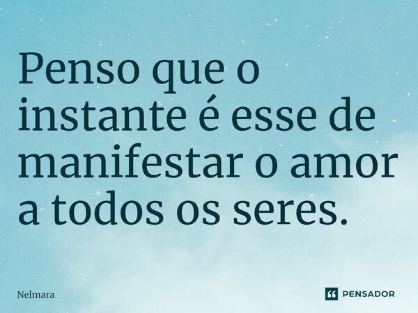 Penso que o instante é esse de manifestar o amor a todos os seres.⁠... Frase de Nelmara.