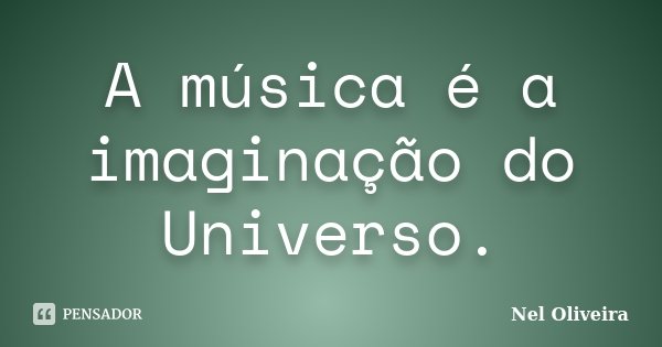 A música é a imaginação do Universo.... Frase de Nel Oliveira.