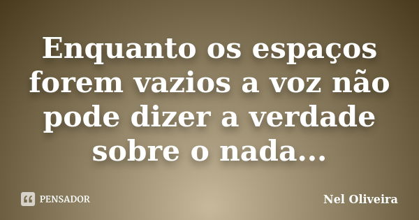 Enquanto os espaços forem vazios a voz não pode dizer a verdade sobre o nada...... Frase de Nel Oliveira.