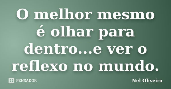 O melhor mesmo é olhar para dentro...e ver o reflexo no mundo.... Frase de Nel Oliveira.