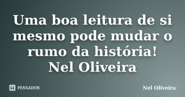 Uma boa leitura de si mesmo pode mudar o rumo da história! Nel Oliveira... Frase de Nel Oliveira.