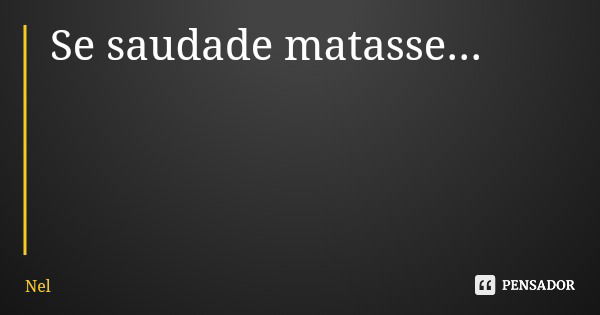 Se saudade matasse...... Frase de Nel.