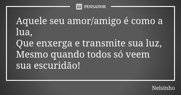 Aquele seu amor/amigo é como a lua, Que enxerga e transmite sua luz, Mesmo quando todos só veem sua escuridão!... Frase de Nelsinho.