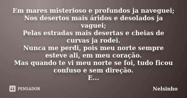 Em mares misterioso e profundos ja naveguei; Nos desertos mais áridos e desolados ja vaguei; Pelas estradas mais desertas e cheias de curvas ja rodei. Nunca me ... Frase de Nelsinho.