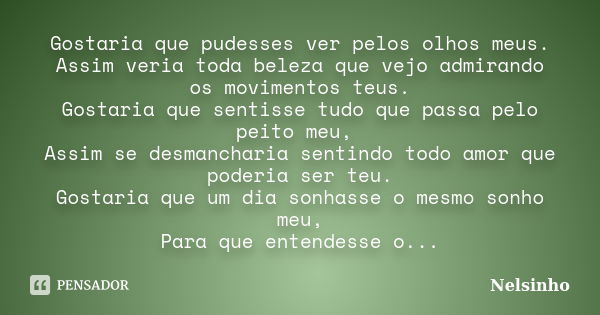 Gostaria que pudesses ver pelos olhos meus. Assim veria toda beleza que vejo admirando os movimentos teus. Gostaria que sentisse tudo que passa pelo peito meu, ... Frase de Nelsinho.