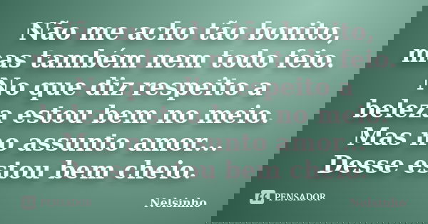 Não me acho tão bonito, mas também nem todo feio. No que diz respeito a beleza estou bem no meio. Mas no assunto amor... Desse estou bem cheio.... Frase de Nelsinho.