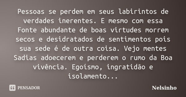 Pessoas se perdem em seus labirintos de verdades inerentes. E mesmo com essa Fonte abundante de boas virtudes morrem secos e desidratados de sentimentos pois su... Frase de Nelsinho.