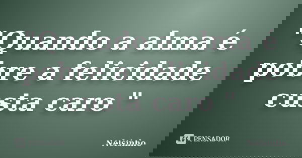"Quando a alma é pobre a felicidade custa caro "... Frase de Nelsinho.