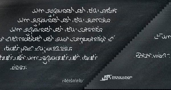Um segundo do teu olhar. Um segundo do teu sorriso. Um segundo do teu carinho. E uma eternidade da sua companhia, é tudo que eu preciso. Para viver todo dia um ... Frase de Nelsinho.