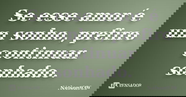 Se esse amor é um sonho, prefiro continuar sonhado.... Frase de Nelson939.