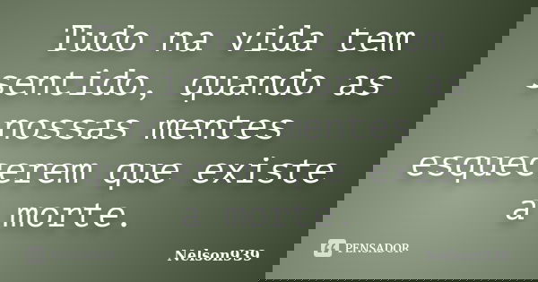 Tudo na vida tem sentido, quando as nossas mentes esquecerem que existe a morte.... Frase de Nelson939.