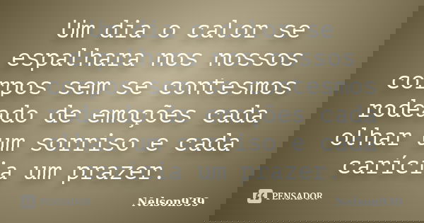 Um dia o calor se espalhara nos nossos corpos sem se contesmos rodeado de emoções cada olhar um sorriso e cada carícia um prazer.... Frase de Nelson939.
