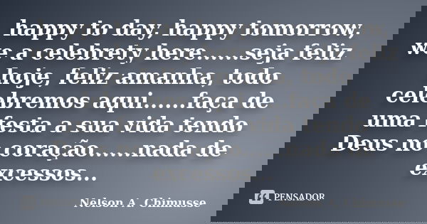 happy to day, happy tomorrow, we a celebrety here......seja feliz hoje, feliz amanha, todo celebremos aqui......faça de uma festa a sua vida tendo Deus no coraç... Frase de Nelson A. Chimusse.