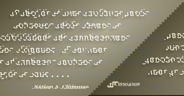 O beijo é uma cultura pois atravez dele temos a possibilidade de conhecermos varias linguas. E eu nao gostaria d cnhecer outras a nao q seja a sua........ Frase de Nelson A. Chimusse.