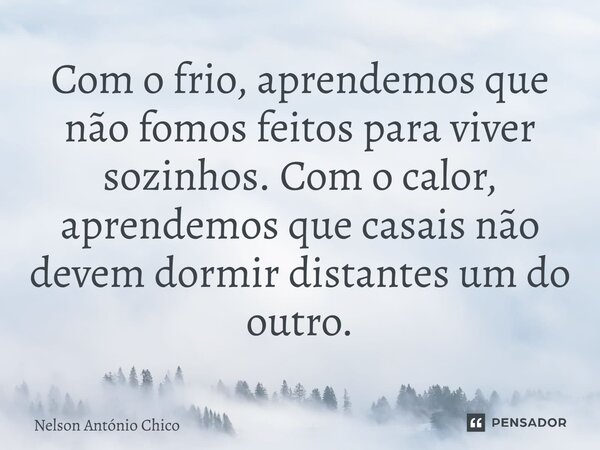 Com o frio, aprendemos que não fomos feitos para viver sozinhos. Com o calor, aprendemos que casais não devem dormir distantes um do outro.... Frase de Nelson António Chico.