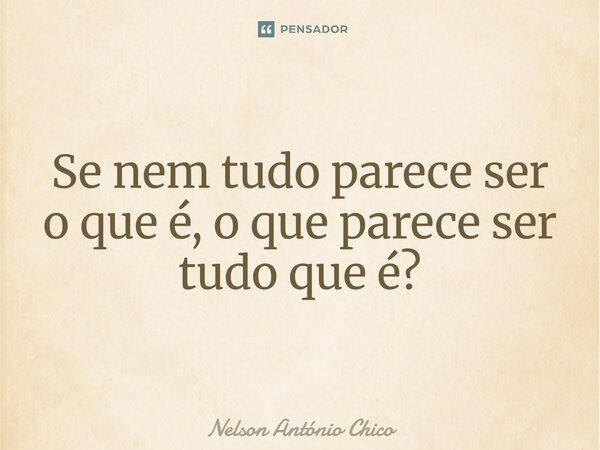 Se nem tudo parece ser o que é, o que parece ser tudo que é?⁠... Frase de Nelson António Chico.