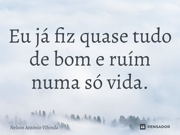 ⁠Eu já fiz quase tudo de bom e ruím numa só vida.... Frase de Nelson António Vihinda.