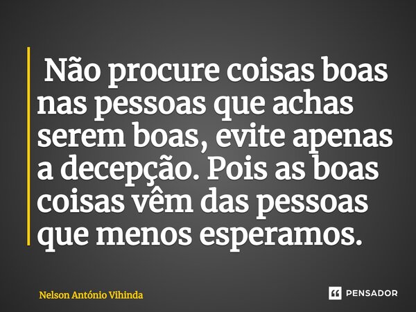 ⁠ Não procure coisas boas nas pessoas que achas serem boas, evite apenas a decepção. Pois as boas coisas vêm das pessoas que menos esperamos.... Frase de Nelson António Vihinda.