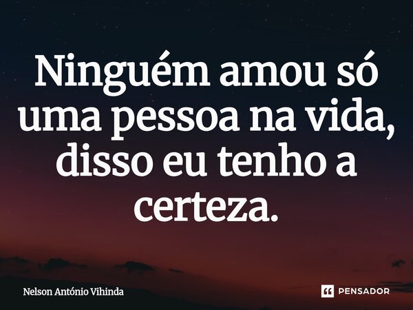 Ninguém amou só uma pessoa na vida, disso eu tenho a certeza.⁠... Frase de Nelson António Vihinda.