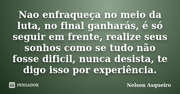 Nao enfraqueça no meio da luta, no final ganharás, é só seguir em frente, realize seus sonhos como se tudo não fosse dificil, nunca desista, te digo isso por ex... Frase de Nelson Asqueiro.