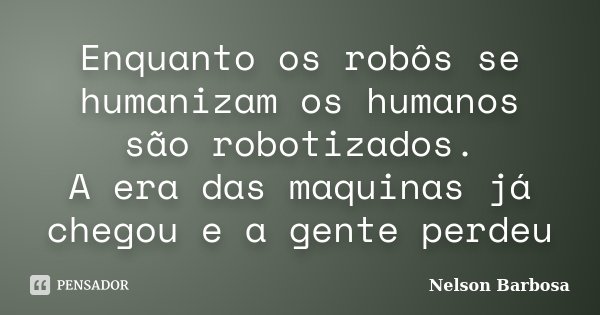 Enquanto os robôs se humanizam os humanos são robotizados. A era das maquinas já chegou e a gente perdeu... Frase de Nelson Barbosa.