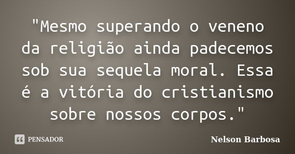 "Mesmo superando o veneno da religião ainda padecemos sob sua sequela moral. Essa é a vitória do cristianismo sobre nossos corpos."... Frase de Nelson Barbosa.