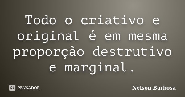 Todo o criativo e original é em mesma proporção destrutivo e marginal.... Frase de Nelson Barbosa.