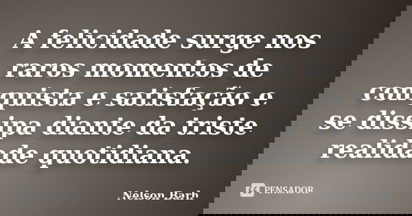 A felicidade surge nos raros momentos de conquista e satisfação e se dissipa diante da triste realidade quotidiana.... Frase de Nelson Barh.