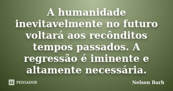 A humanidade inevitavelmente no futuro voltará aos recônditos tempos passados. A regressão é iminente e altamente necessária.... Frase de Nelson Barh.