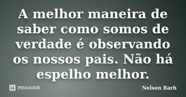 A melhor maneira de saber como somos de verdade é observando os nossos pais. Não há espelho melhor.... Frase de Nelson Barh.