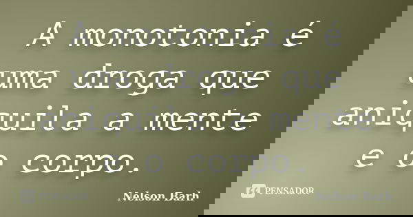 A monotonia é uma droga que aniquila a mente e o corpo.... Frase de Nelson Barh.